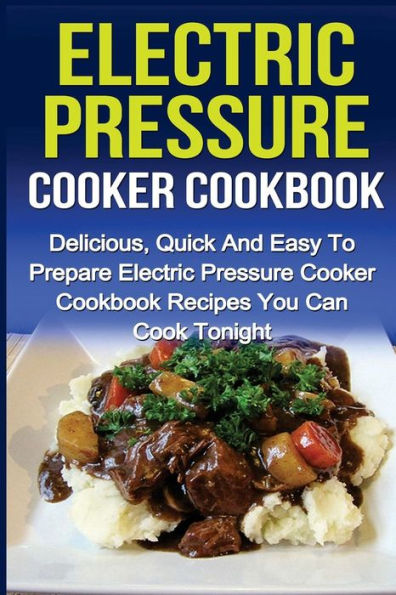 Electric Pressure Cooker Cookbook: Delicious, Quick And Easy To Prepare Electric Pressure Cooker Cookbook Recipes You Can Cook Tonight!