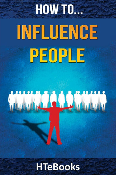 How To Influence People: 25 Great Ways To Improve Your Communication And Negotiating Skills