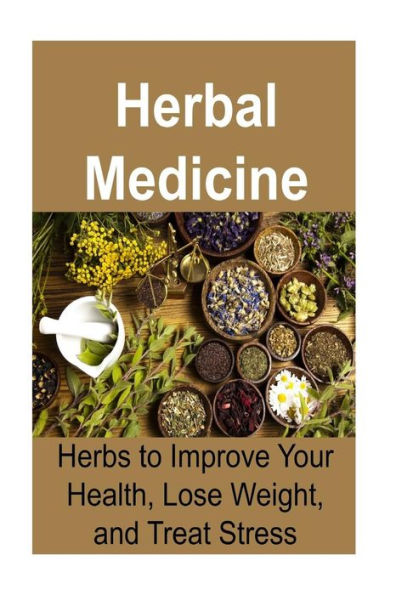 Herbal Medicine: Herbs to Improve Your Health, Lose Weight, and Treat Stress: Herbal Medicine, Herbal Medicine Book, Herbal Recipes, Organic Recipes, Natural Remedies