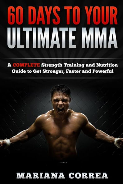 60 DAYS To YOUR ULTIMATE MMA: A COMPLETE Strength Training and Nutrition Guide to Get Stronger, Faster and Powerful