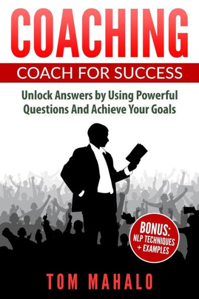Coaching: Coaching For Success, How To Unlock Answers Using Powerful Questions A