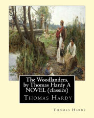 Title: The Woodlanders, by Thomas Hardy A NOVEL (classics): the wessex novel volume VII The Woodlanders whit a map of wessex, Author: Thomas Hardy