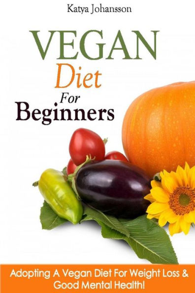 Vegan Diet For Beginners: Adopting A Vegan Diet For Weight Loss & Good Mental Health!