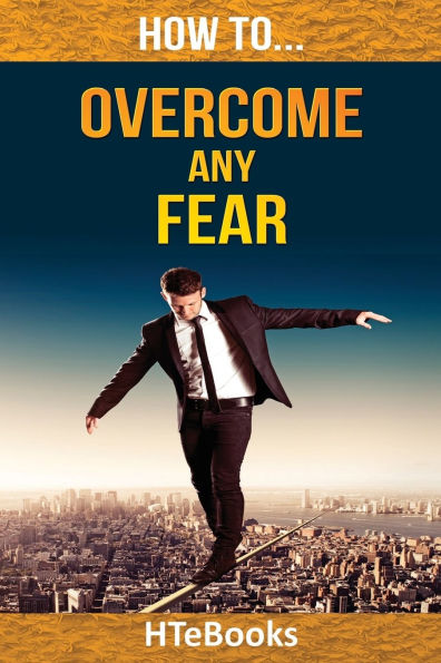 How To Overcome Any Fear: 25 Great Ways To Defeat Anxiety And Become Fearless