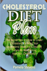 Title: Cholesterol Diet Plan: The Secret Tips On How to Lower Cholesterol or Bring Your Cholesterol Down For a Healthy Future by Maintaining High HDL Cholesterol!, Author: Pamela Stevens
