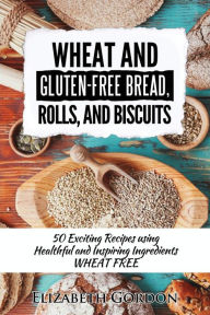 Title: Wheat & Gluten-Free Bread, Rolls, and Biscuits: 50 Exciting Recipes using Healthful and Inspiring Ingredients, Author: Elizabeth Gordon