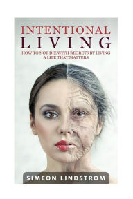 Title: Intentional Living - How To NOT Die WIth Regrets By Living A Life That Matters, Author: Simeon Lindstrom