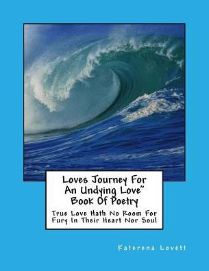 Loves Journey for an Undying Love" Book Of Poetry: True Love Hath No Room for Fury In This Heart nor Soul