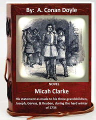 Title: Micah Clarke: his statement as made to his three grandchildren, Joseph, Gervas,& Reuben, during the hard winter of 1734 ( NOVEL ), Author: Arthur Conan Doyle