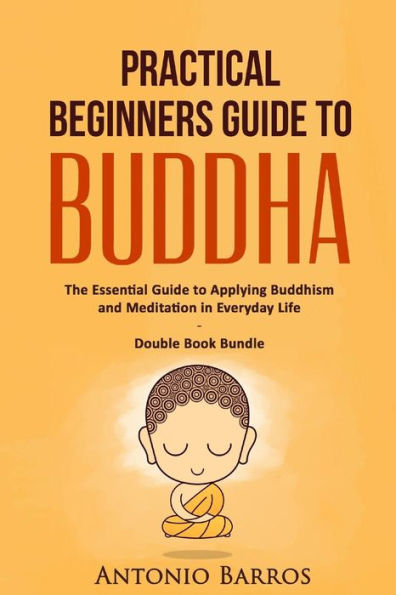 Practical Beginners Guide to Buddha: The Essential Guide to Applying Buddhism and Meditation in Everyday Life - Double Book Bundle