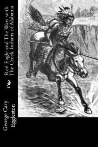 Title: Red Eagle and The Wars with The Creek Indians of Alabama, Author: George Cary Eggleston