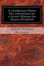 A Gentleman Player His Adventures on a Secret Mission for Queen Elizabeth