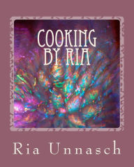 Title: Cooking By Ria: Great Home Recipes From The Heart, Author: Ria Unnasch