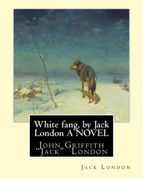 White fang, by Jack London A NOVEL: John Griffith "Jack" London