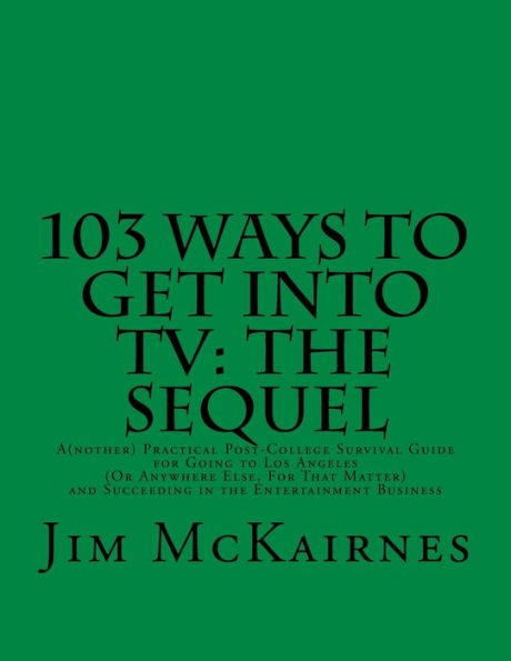 103 Ways to Get Into TV: The Sequel: A(nother) Practical Post-College Survival Guide for Going to Los Angeles (Or Anywhere Else) and Succeeding in the Entertainment Business