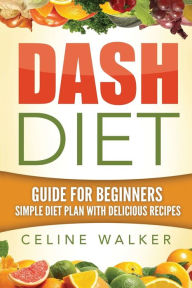 Title: Dash Diet: Guide For Beginners: Simple Diet Plan With Delicious Recipes, Author: Celine Walker