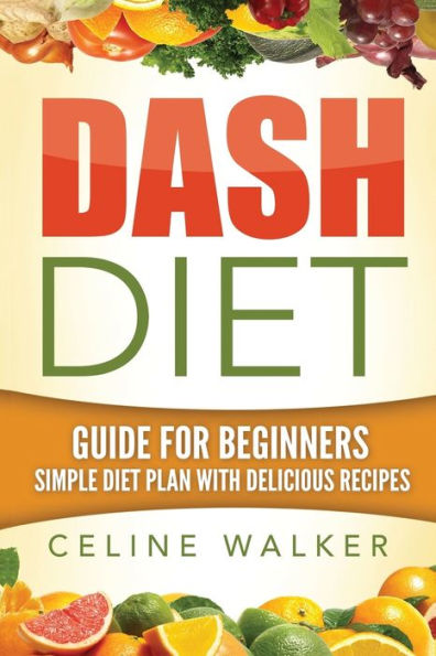 Dash Diet: Guide For Beginners: Simple Diet Plan With Delicious Recipes