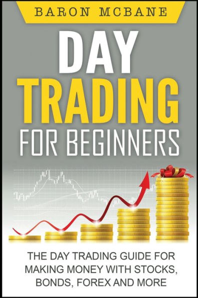 Day Trading: for Beginners: The Trading Guide Making Money with Stocks, Options, Forex and More