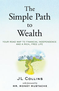 Title: The Simple Path to Wealth: Your road map to financial independence and a rich, free life, Author: J L Collins