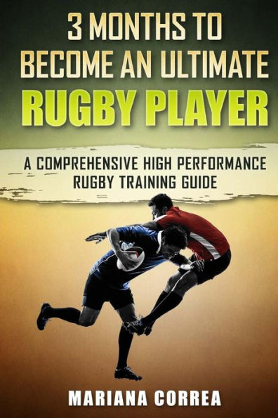 3 MONTHS TO BECOME An ULTIMATE RUGBY PLAYER: a COMPREHENSIVE HIGH PERFORMANCE RUGBY TRAINING GUIDE