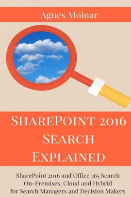 SharePoint 2016 Search Explained: SharePoint 2016 and Office 365 Search On-Premises, Cloud and Hybrid for Search Managers and Decision Makers