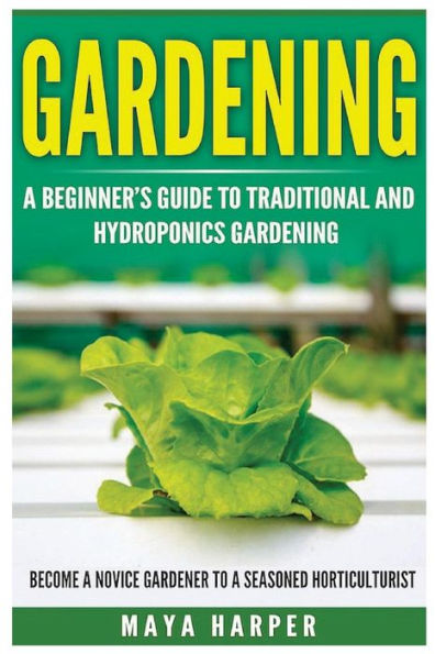 Gardening: Grow Organic Vegetables, Fruits, Herbs and Spices in Your Own Home: A Beginner's Guide to Traditional and Hydroponics Gardening. Become A Novice Gardener To A Seasoned Horticulturist