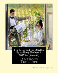 Title: The Kellys and the O'Kellys, By Anthony Trollope A NOVEL (Classics), Author: Anthony Trollope