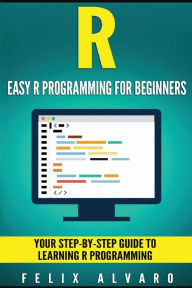 Title: R: Easy R Programming for Beginners, Your Step-By-Step Guide To Learning R Progr, Author: Felix Alvaro