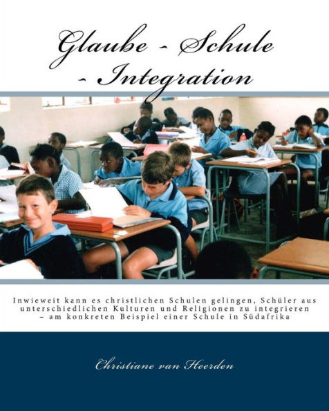 Glaube - Schule - Integration: Inwieweit kann es christlichen Schulen gelingen, Schüler aus unterschiedlichen Kulturen und Religionen zu integrieren - am konkreten Beispiel einer Schule in Südafrika