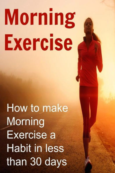 Morning Exercise: How to make Morning Exercise a Habit in less than 30 days: Morning Exercise, Morning Exercise Book, Morning Exercise Guide, Morning Exercise Routine, Morning Exercise Tips