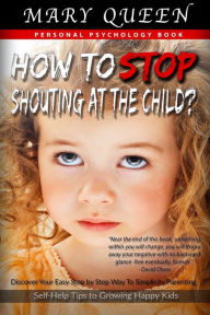 Title: How to Stop Shouting at the Child?: Discover Your Easy Step by Step Way to Simplicity Parenting (Self-Help Tips to Growing Happy Kids): Child Development, Child Support, Defiant Child, Connected Parenting, Mental Health, Author: Mary Queen