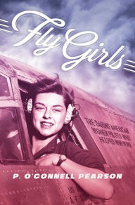 Title: Fly Girls: The Daring American Women Pilots Who Helped Win WWII, Author: P. O'Connell Pearson