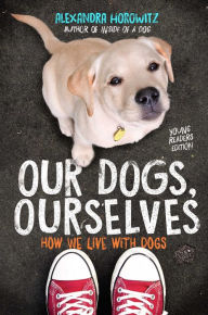 Title: Our Dogs, Ourselves -- Young Readers Edition: How We Live with Dogs, Author: Alexandra Horowitz