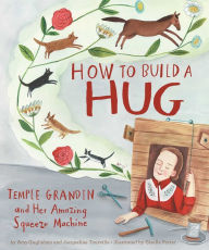 Title: How to Build a Hug: Temple Grandin and Her Amazing Squeeze Machine, Author: Amy Guglielmo