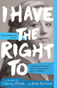Title: I Have the Right To: A High School Survivor's Story of Sexual Assault, Justice, and Hope, Author: Chessy Prout