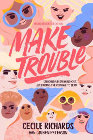 Title: Make Trouble Young Readers Edition: Standing Up, Speaking Out, and Finding the Courage to Lead, Author: Cecile Richards