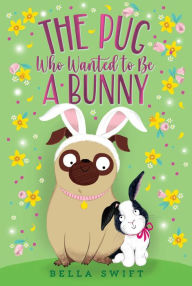 Title: The Pug Who Wanted to Be a Bunny, Author: Bella Swift