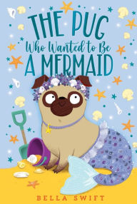 Title: The Pug Who Wanted to Be a Mermaid, Author: Bella Swift