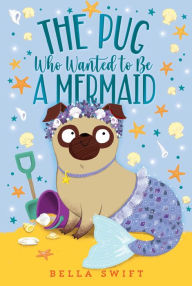 Title: The Pug Who Wanted to Be a Mermaid, Author: Bella Swift