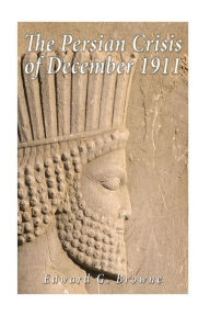 Title: The Persian Crisis of December, 1911, Author: Edward G Browne