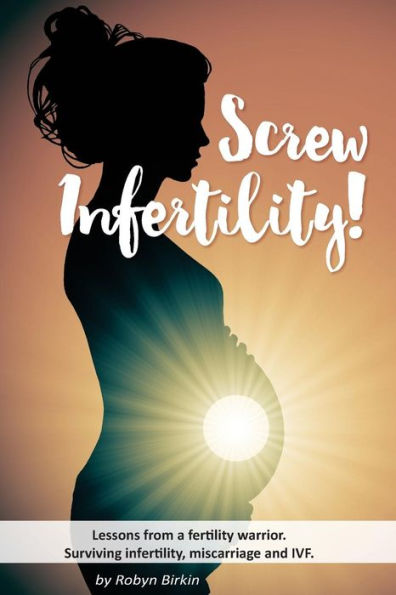 Screw Infertility!: Lessons from a Fertility Warrior. Surviving infertility, IVF and miscarriage.