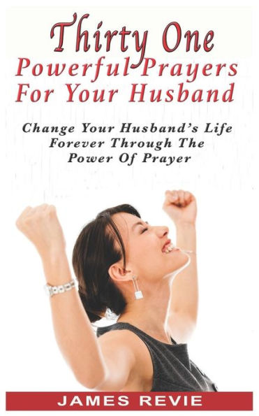 Thirty One Powerful Prayers For Your Husband: Change Your Husband's Life Forever