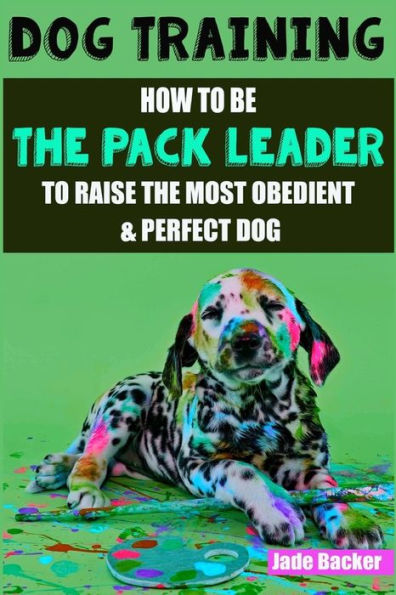 Dog Training: How to be the pack leader to raise the most obedient & perfect dog