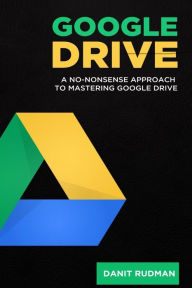 Title: Google Drive: A No Nonsense Approach to Mastering Google Drive, Author: Danit Rudman