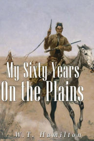 Title: My Sixty Years on the Plains, Author: W T Hamilton