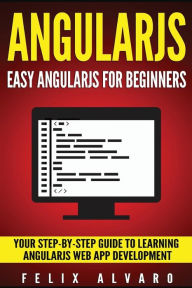 Title: Angularjs: Easy AngularJS For Beginners, Your Step-By-Step Guide to AngularJS Web Application Development, Author: Felix Alvaro