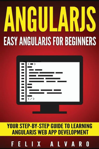 Angularjs: Easy AngularJS For Beginners, Your Step-By-Step Guide to AngularJS Web Application Development