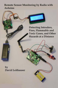 Title: Remote Sensor Monitoring by Radio with Arduino: Detecting Intruders, Fires, Flammable and Toxic Gases, and other Hazards at a Distance, Author: David Leithauser