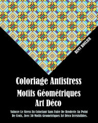 Title: Coloriage Antistress Motifs Géométriques Art Déco: Vaincre Le Stress En Coloriant Sans Faire De Broderie Au Point De Croix, Avec 50 Motifs Géométriques Art Déco Irrésistibles., Author: Remy Roulier