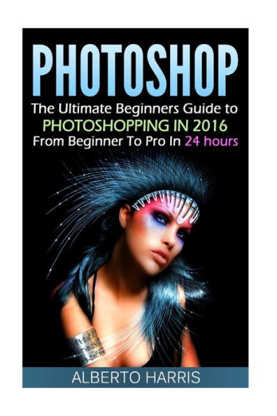 Photoshop: The Ultimate Beginners Guide to Photoshopping in 2016: From Beginner to Pro in 24 Hours